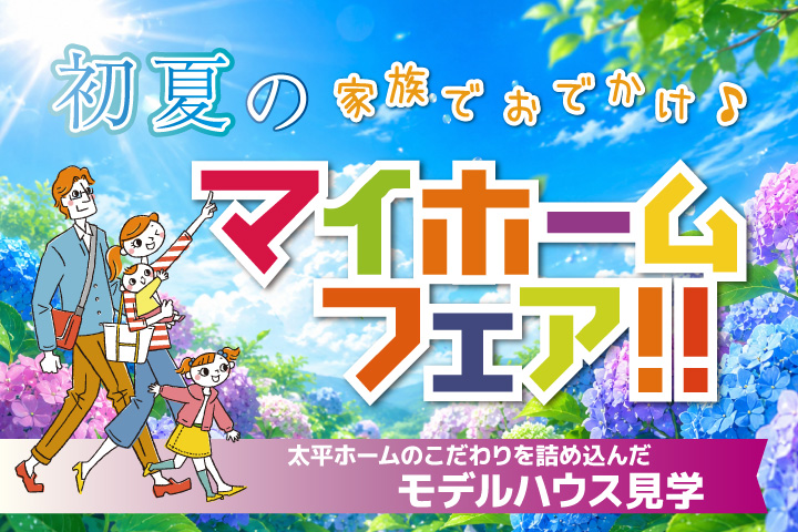 初夏のマイホームフェア｜太平ホームのこだわりが詰まったモデルハウスを見学してみよう！