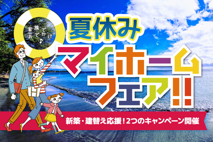 【夏休みマイホームフェア】新築・建替えをご検討中の方へ！【夏休み限定】新築も建替えも。マイホーム計画にうれしい特典ご用意しました！